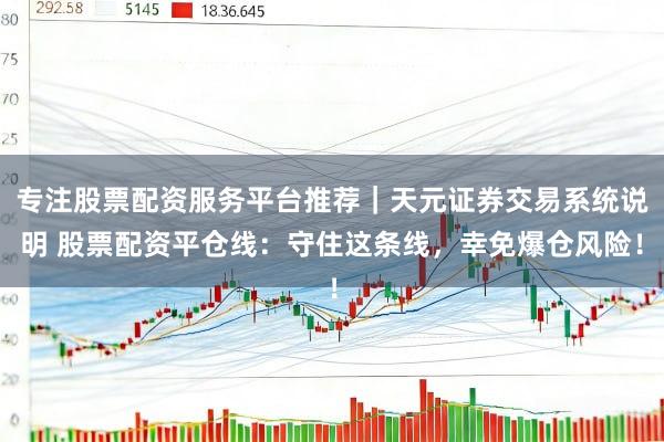 专注股票配资服务平台推荐｜天元证券交易系统说明 股票配资平仓线：守住这条线，幸免爆仓风险！