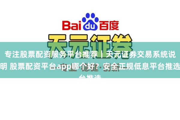 专注股票配资服务平台推荐｜天元证券交易系统说明 股票配资平台app哪个好？安全正规低息平台推选