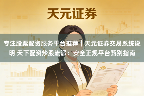 专注股票配资服务平台推荐｜天元证券交易系统说明 天下配资炒股流派：安全正规平台甄别指南