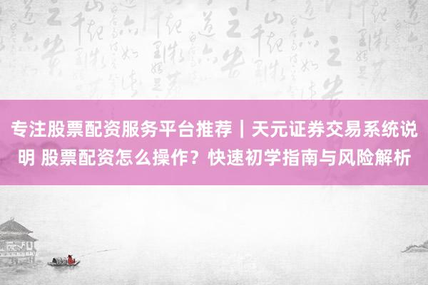 专注股票配资服务平台推荐｜天元证券交易系统说明 股票配资怎么操作？快速初学指南与风险解析