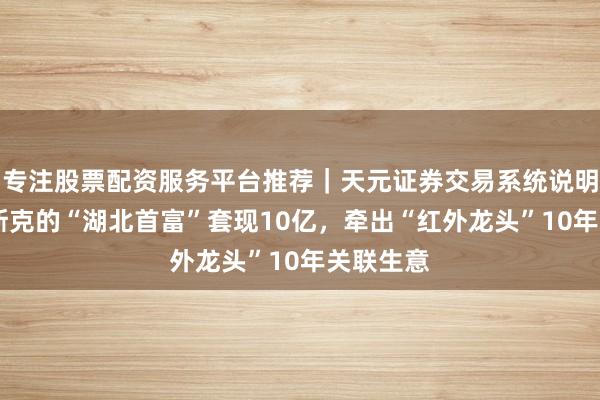 专注股票配资服务平台推荐｜天元证券交易系统说明 叫板马斯克的“湖北首富”套现10亿，牵出“红外龙头”10年关联生意