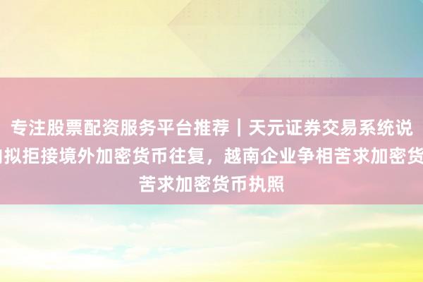 专注股票配资服务平台推荐｜天元证券交易系统说明 河内拟拒接境外加密货币往复，越南企业争相苦求加密货币执照