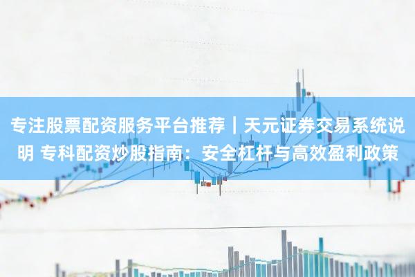 专注股票配资服务平台推荐｜天元证券交易系统说明 专科配资炒股指南：安全杠杆与高效盈利政策