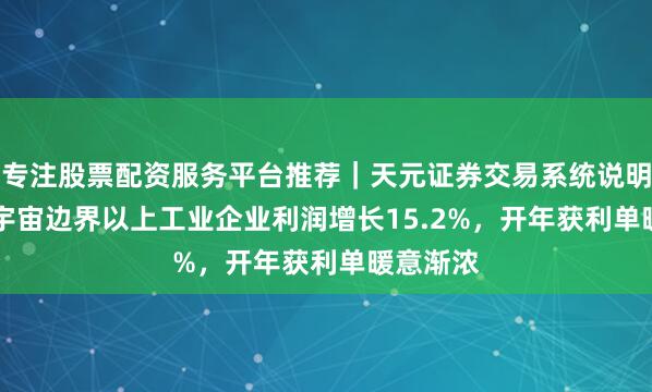 专注股票配资服务平台推荐｜天元证券交易系统说明 1—2月宇宙边界以上工业企业利润增长15.2%，开年获利单暖意渐浓