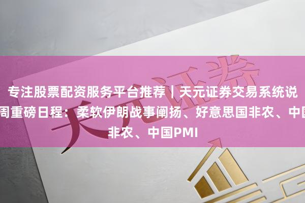 专注股票配资服务平台推荐｜天元证券交易系统说明 下周重磅日程：柔软伊朗战事阐扬、好意思国非农、中国PMI