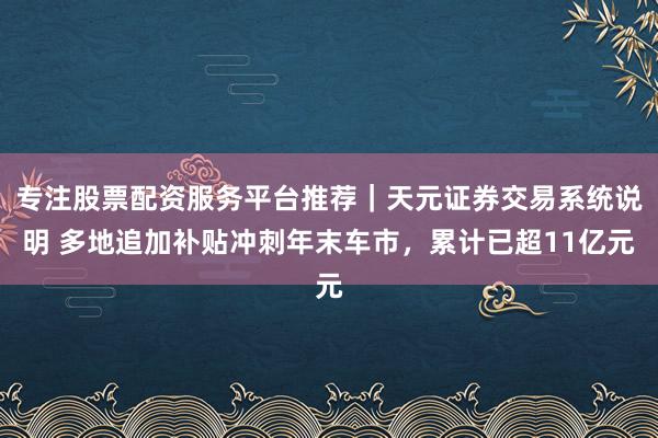 专注股票配资服务平台推荐｜天元证券交易系统说明 多地追加补贴冲刺年末车市，累计已超11亿元