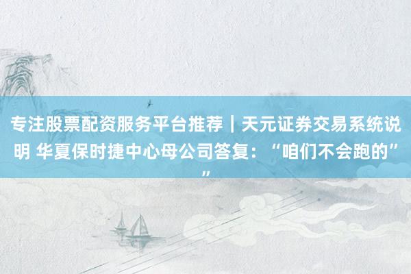 专注股票配资服务平台推荐|天元证券交易系统说明 华夏保时捷中心母公司答复:“咱们不会跑的”