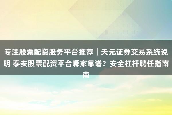 专注股票配资服务平台推荐｜天元证券交易系统说明 泰安股票配资平台哪家靠谱？安全杠杆聘任指南
