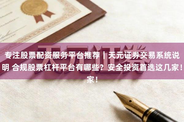 专注股票配资服务平台推荐｜天元证券交易系统说明 合规股票杠杆平台有哪些？安全投资首选这几家！