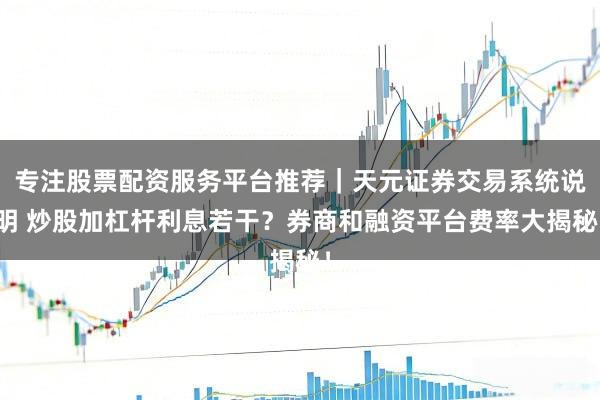 专注股票配资服务平台推荐｜天元证券交易系统说明 炒股加杠杆利息若干？券商和融资平台费率大揭秘！
