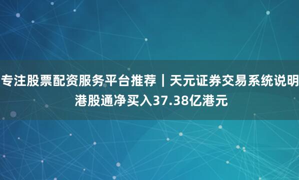 专注股票配资服务平台推荐｜天元证券交易系统说明 港股通净买入37.38亿港元