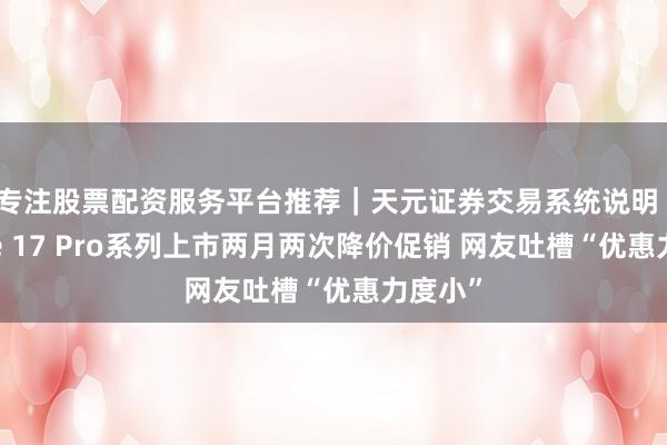 专注股票配资服务平台推荐｜天元证券交易系统说明 iPhone 17 Pro系列上市两月两次降价促销 网友吐槽“优惠力度小”