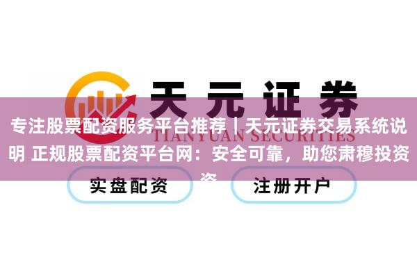 专注股票配资服务平台推荐｜天元证券交易系统说明 正规股票配资平台网：安全可靠，助您肃穆投资