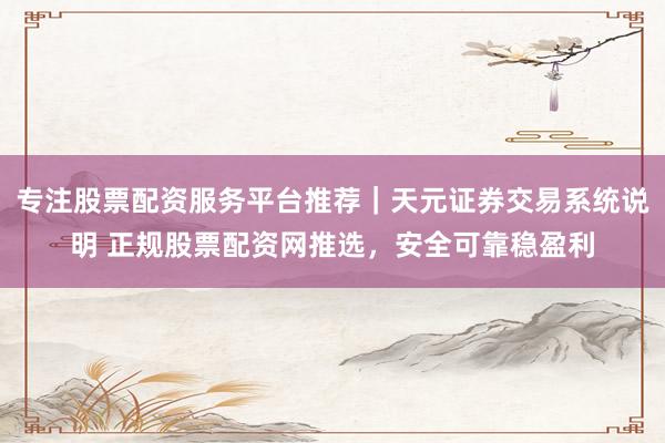 专注股票配资服务平台推荐｜天元证券交易系统说明 正规股票配资网推选，安全可靠稳盈利