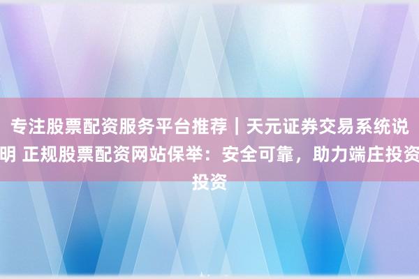 专注股票配资服务平台推荐｜天元证券交易系统说明 正规股票配资网站保举：安全可靠，助力端庄投资