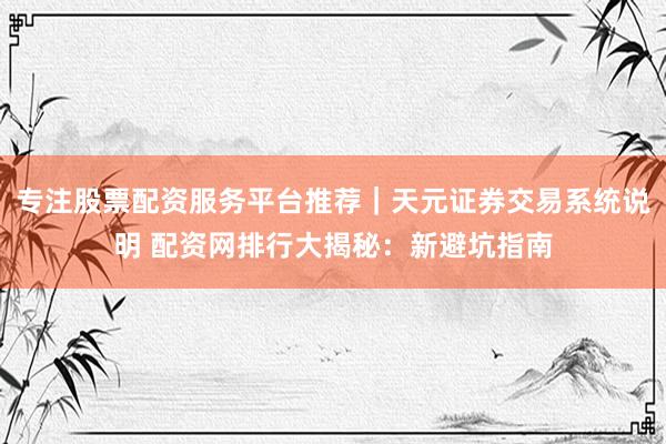 专注股票配资服务平台推荐｜天元证券交易系统说明 配资网排行大揭秘：新避坑指南