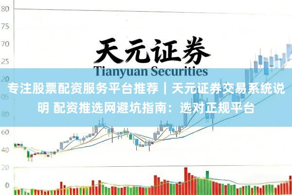 专注股票配资服务平台推荐｜天元证券交易系统说明 配资推选网避坑指南：选对正规平台