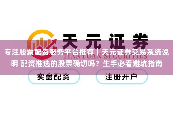 专注股票配资服务平台推荐｜天元证券交易系统说明 配资推选的股票确切吗？生手必看避坑指南