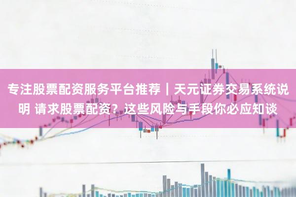 专注股票配资服务平台推荐｜天元证券交易系统说明 请求股票配资？这些风险与手段你必应知谈