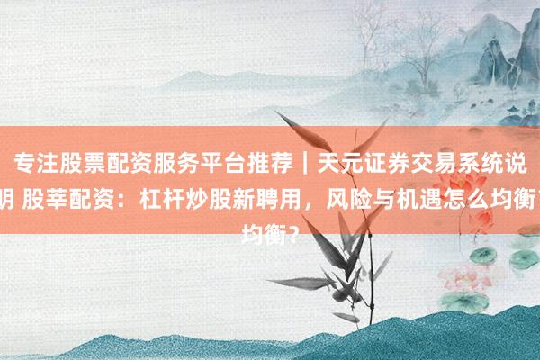 专注股票配资服务平台推荐｜天元证券交易系统说明 股莘配资：杠杆炒股新聘用，风险与机遇怎么均衡？