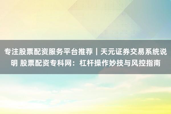 专注股票配资服务平台推荐|天元证券交易系统说明 股票配资专科网:杠杆操作妙技与风控指南