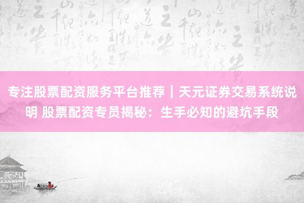 专注股票配资服务平台推荐｜天元证券交易系统说明 股票配资专员揭秘：生手必知的避坑手段