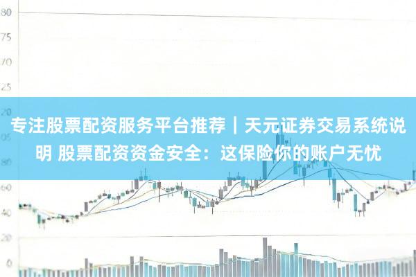专注股票配资服务平台推荐｜天元证券交易系统说明 股票配资资金安全：这保险你的账户无忧