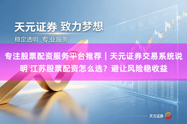 专注股票配资服务平台推荐｜天元证券交易系统说明 江苏股票配资怎么选？避让风险稳收益