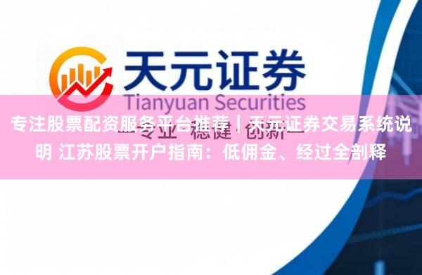 专注股票配资服务平台推荐｜天元证券交易系统说明 江苏股票开户指南：低佣金、经过全剖释