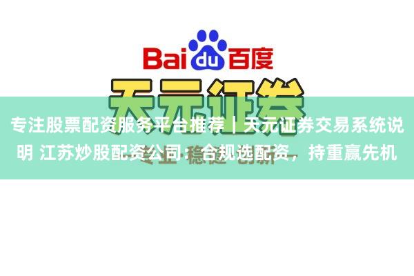专注股票配资服务平台推荐｜天元证券交易系统说明 江苏炒股配资公司：合规选配资，持重赢先机