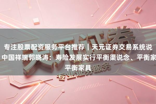 专注股票配资服务平台推荐｜天元证券交易系统说明 中国祥瑞郭晓涛：寿险发展实行平衡渠说念、平衡家具