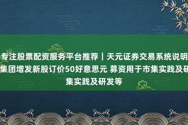 专注股票配资服务平台推荐｜天元证券交易系统说明 达达集团增发新股订价50好意思元 募资用于市集实践及研发等