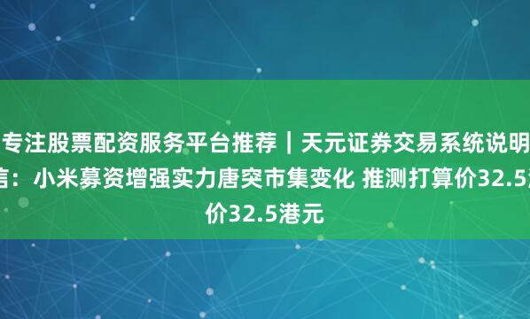 专注股票配资服务平台推荐｜天元证券交易系统说明 瑞信：小米募资增强实力唐突市集变化 推测打算价32.5港元