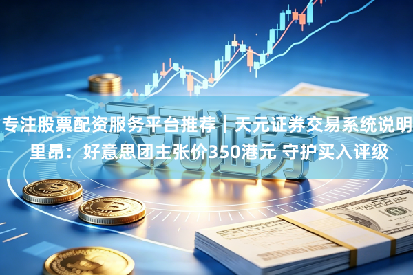 专注股票配资服务平台推荐｜天元证券交易系统说明 里昂：好意思团主张价350港元 守护买入评级