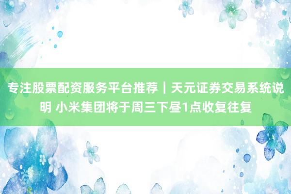 专注股票配资服务平台推荐｜天元证券交易系统说明 小米集团将于周三下昼1点收复往复