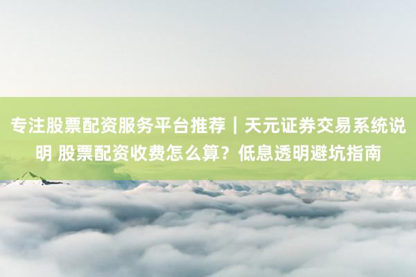 专注股票配资服务平台推荐｜天元证券交易系统说明 股票配资收费怎么算？低息透明避坑指南