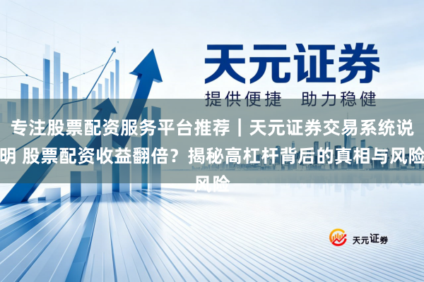 专注股票配资服务平台推荐｜天元证券交易系统说明 股票配资收益翻倍？揭秘高杠杆背后的真相与风险