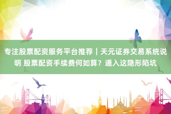 专注股票配资服务平台推荐｜天元证券交易系统说明 股票配资手续费何如算？遁入这隐形陷坑