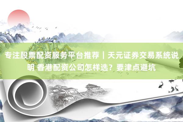 专注股票配资服务平台推荐｜天元证券交易系统说明 香港配资公司怎样选？要津点避坑