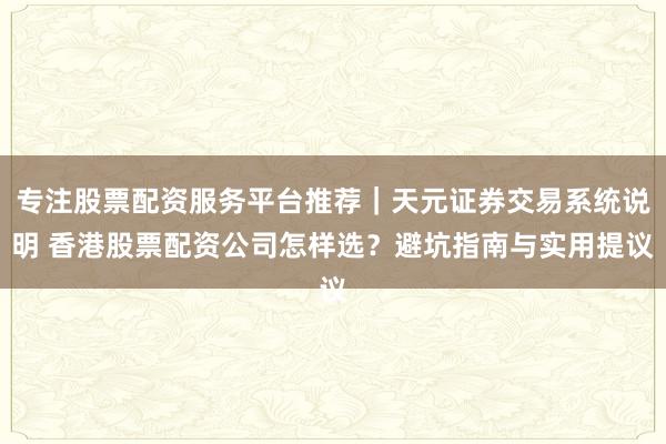 专注股票配资服务平台推荐｜天元证券交易系统说明 香港股票配资公司怎样选？避坑指南与实用提议