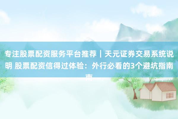 专注股票配资服务平台推荐｜天元证券交易系统说明 股票配资信得过体验：外行必看的3个避坑指南