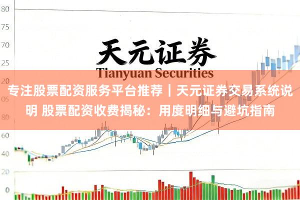专注股票配资服务平台推荐｜天元证券交易系统说明 股票配资收费揭秘：用度明细与避坑指南