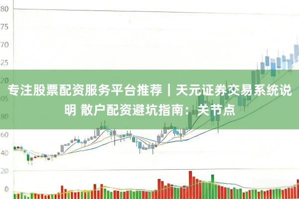 专注股票配资服务平台推荐｜天元证券交易系统说明 散户配资避坑指南：关节点