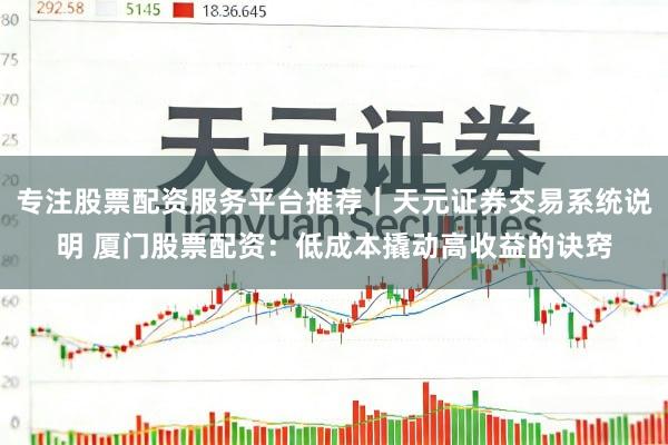 专注股票配资服务平台推荐｜天元证券交易系统说明 厦门股票配资：低成本撬动高收益的诀窍