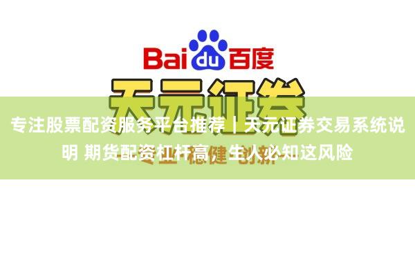 专注股票配资服务平台推荐｜天元证券交易系统说明 期货配资杠杆高，生人必知这风险