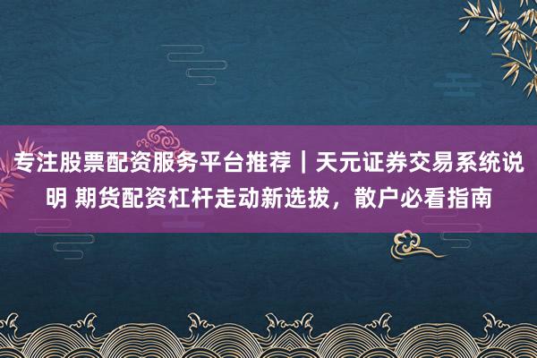 专注股票配资服务平台推荐｜天元证券交易系统说明 期货配资杠杆走动新选拔，散户必看指南
