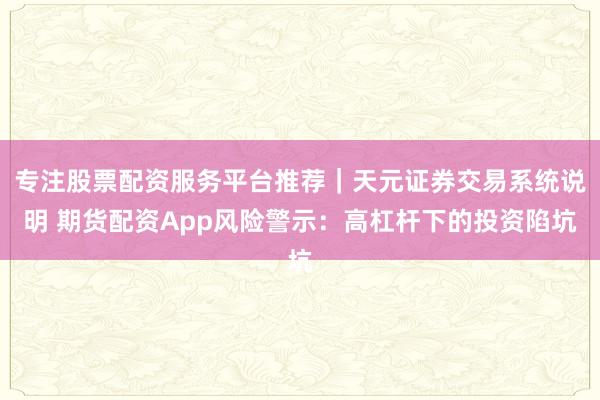 专注股票配资服务平台推荐｜天元证券交易系统说明 期货配资App风险警示：高杠杆下的投资陷坑