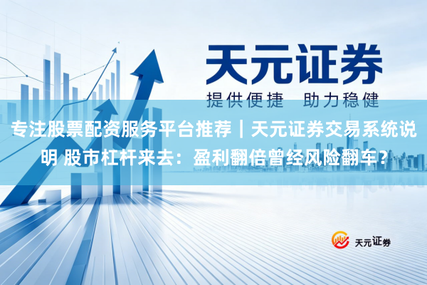 专注股票配资服务平台推荐｜天元证券交易系统说明 股市杠杆来去：盈利翻倍曾经风险翻车？