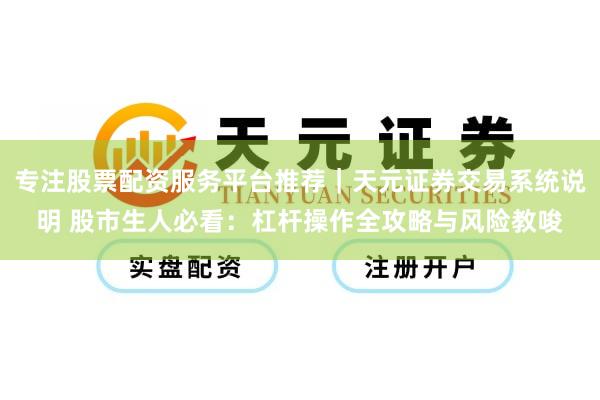 专注股票配资服务平台推荐|天元证券交易系统说明 股市生人必看:杠杆操作全攻略与风险教唆