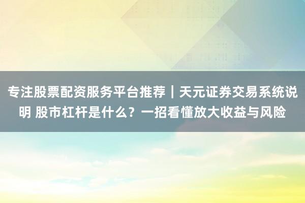 专注股票配资服务平台推荐｜天元证券交易系统说明 股市杠杆是什么？一招看懂放大收益与风险